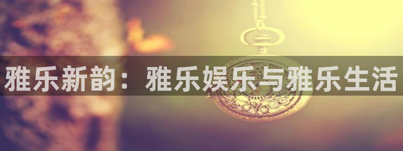 pg模拟试玩入口：雅乐新韵：雅乐娱乐与雅乐生活