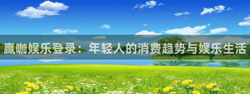 pg电子赏金女王试玩：赢咖娱乐登录：年轻人的消费趋势与娱乐生活